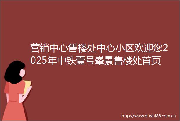 营销中心售楼处中心小区欢迎您2025年中铁壹号峯景售楼处首页网站售楼处电话最新售楼处地址户型周边配套价格楼盘详情