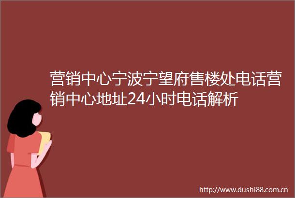 营销中心宁波宁望府售楼处电话营销中心地址24小时电话解析
