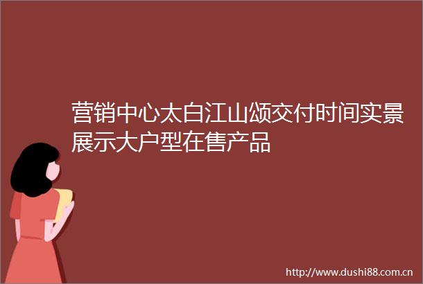 营销中心太白江山颂交付时间实景展示大户型在售产品