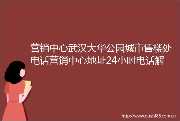 营销中心武汉大华公园城市售楼处电话营销中心地址24小时电话解析