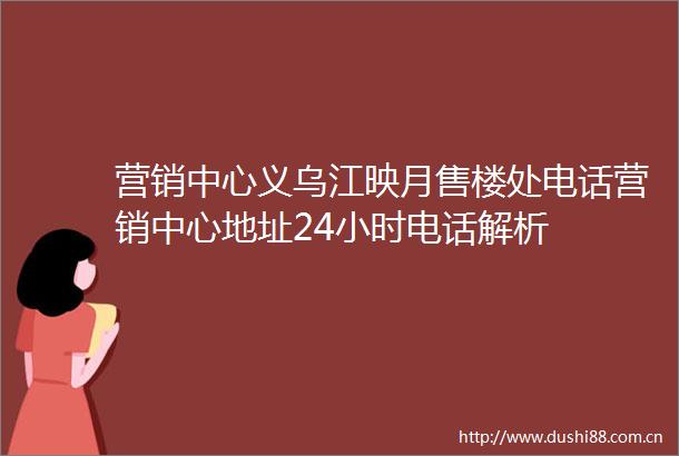 营销中心义乌江映月售楼处电话营销中心地址24小时电话解析