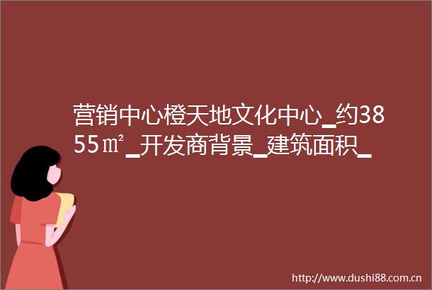 营销中心橙天地文化中心▁约3855㎡▁开发商背景▁建筑面积▁商业街