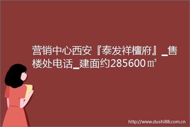 营销中心西安『泰发祥檀府』▁售楼处电话▁建面约285600㎡▁样板间图▁售楼中心