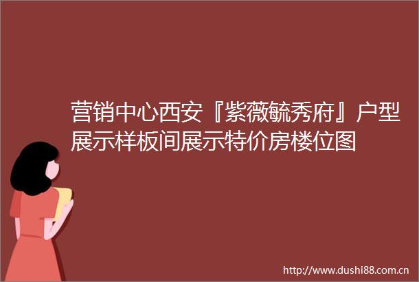 营销中心西安『紫薇毓秀府』户型展示样板间展示特价房楼位图