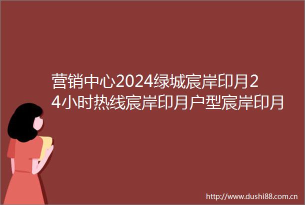 营销中心2024绿城宸岸印月24小时热线宸岸印月户型宸岸印月楼盘价格