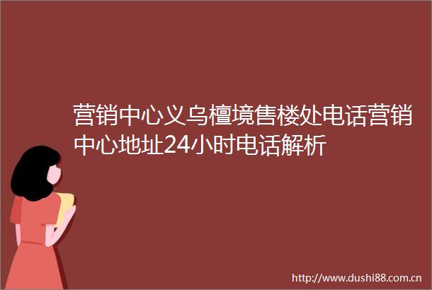 营销中心义乌檀境售楼处电话营销中心地址24小时电话解析