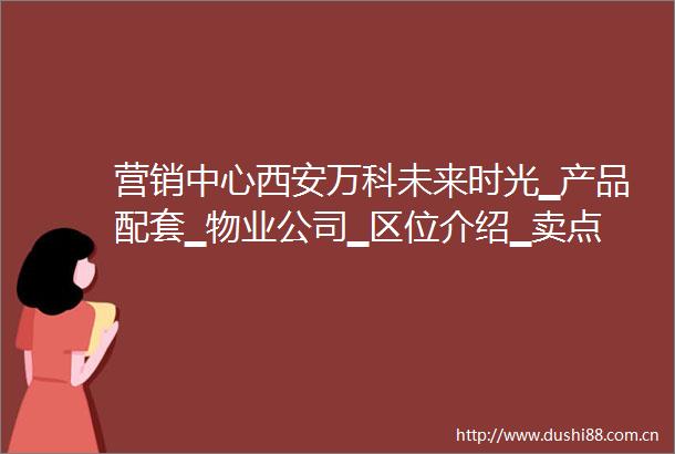 营销中心西安万科未来时光▁产品配套▁物业公司▁区位介绍▁卖点分析