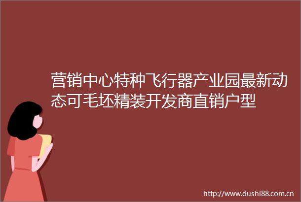 营销中心特种飞行器产业园最新动态可毛坯精装开发商直销户型