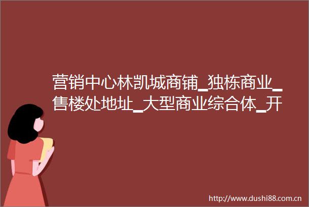 营销中心林凯城商铺▁独栋商业▁售楼处地址▁大型商业综合体▁开发商介绍