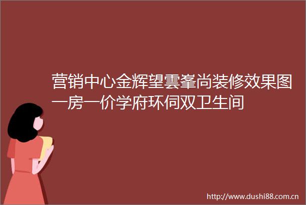 营销中心金辉望雲峯尚装修效果图一房一价学府环伺双卫生间