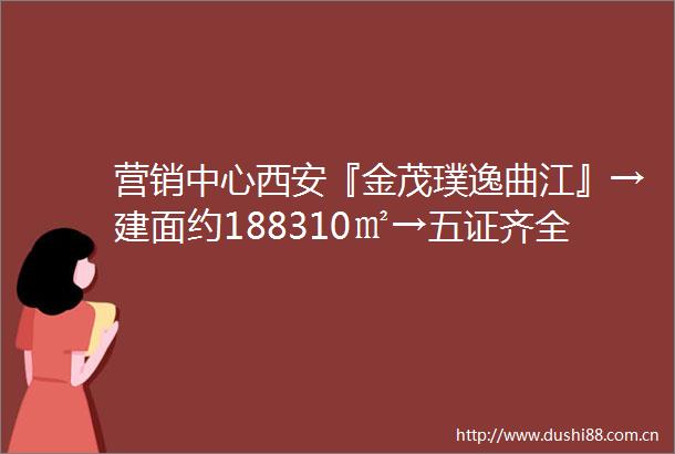 营销中心西安『金茂璞逸曲江』→建面约188310㎡→五证齐全→动态→配套醇熟