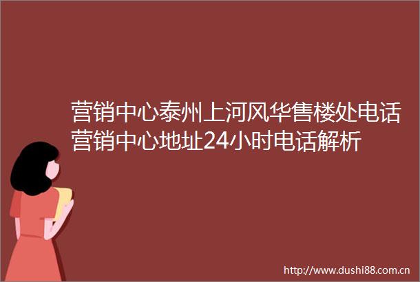 营销中心泰州上河风华售楼处电话营销中心地址24小时电话解析