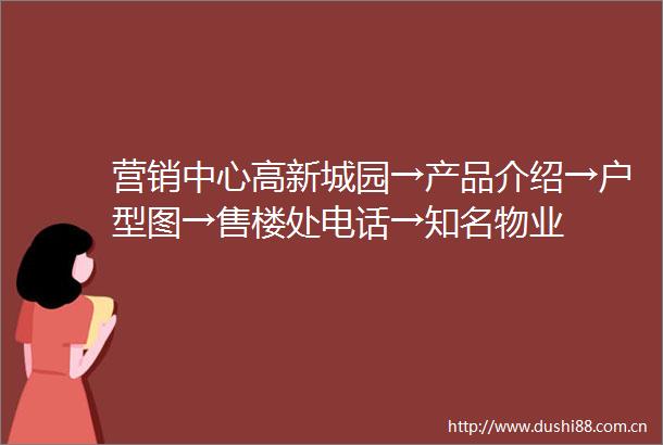 营销中心高新城园→产品介绍→户型图→售楼处电话→知名物业