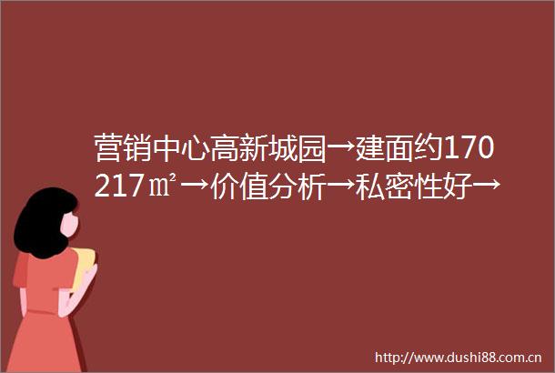 营销中心高新城园→建面约170217㎡→价值分析→私密性好→区位发展