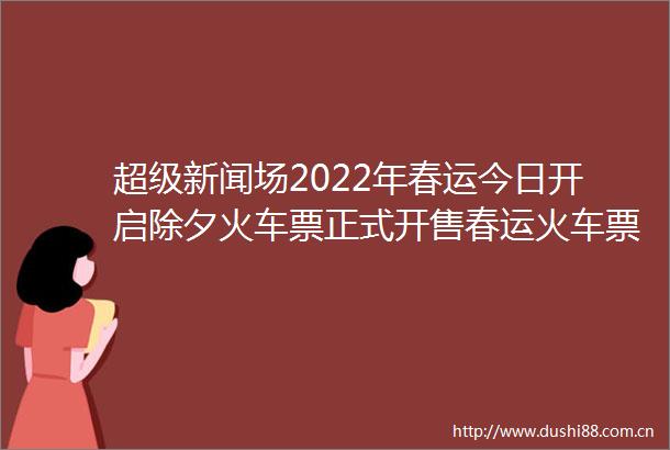超级新闻场2022年春运今日开启除夕火车票正式开售春运火车票攻略来了