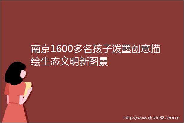 南京1600多名孩子泼墨创意描绘生态文明新图景