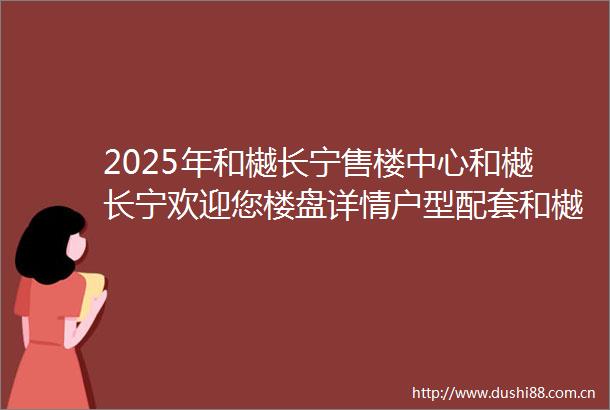 2025年和樾长宁售楼中心和樾长宁欢迎您楼盘详情户型配套和樾长宁小区环境最新房价车位