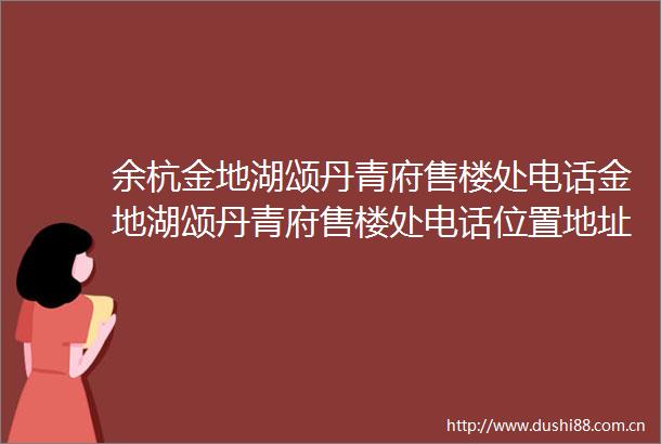 余杭金地湖颂丹青府售楼处电话金地湖颂丹青府售楼处电话位置地址