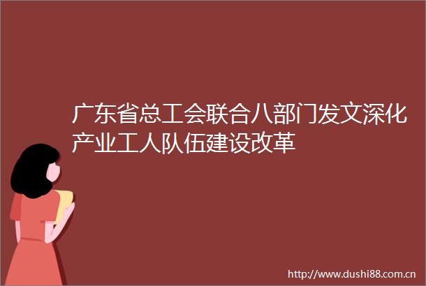 广东省总工会联合八部门发文深化产业工人队伍建设改革