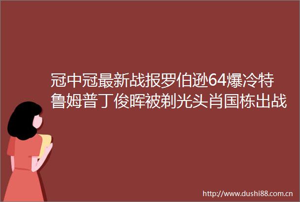 冠中冠最新战报罗伯逊64爆冷特鲁姆普丁俊晖被剃光头肖国栋出战