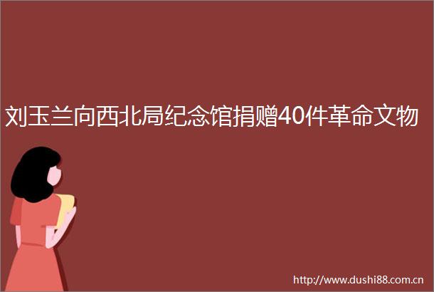 刘玉兰向西北局纪念馆捐赠40件革命文物
