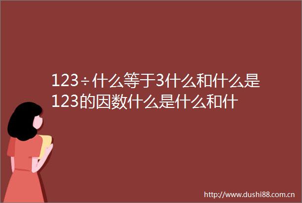 123÷什么等于3什么和什么是123的因数什么是什么和什