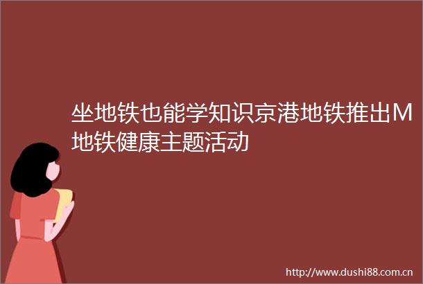 坐地铁也能学知识京港地铁推出M地铁健康主题活动