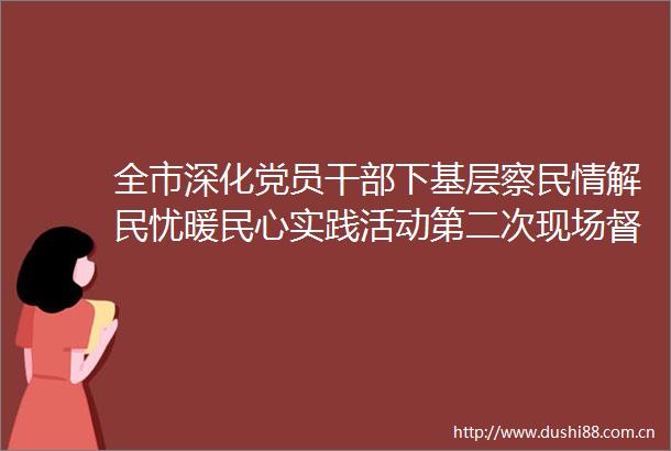 全市深化党员下基层察民情解民忧暖民心实践活动第二次现场督办推进会在钟祥市召开