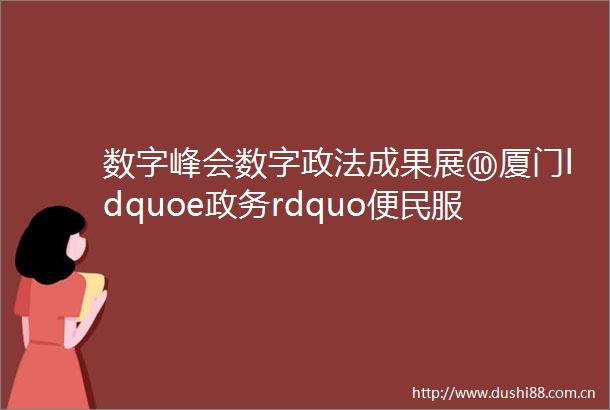 数字峰会数字政法成果展⑩厦门ldquoe政务rdquo便民服务站打造家门口不打烊的政务服务窗口