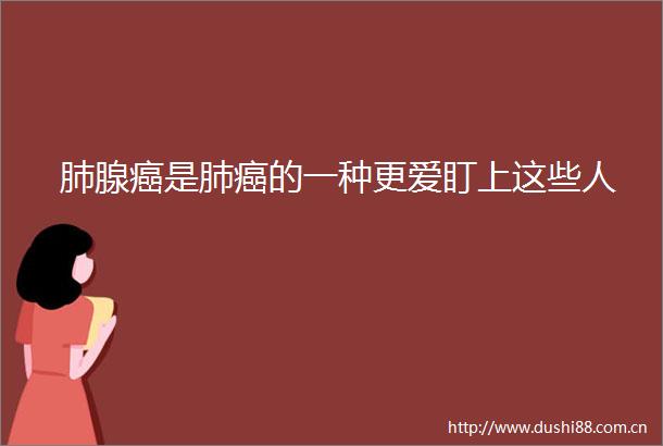 肺腺癌是肺癌的一种更爱盯上这些人