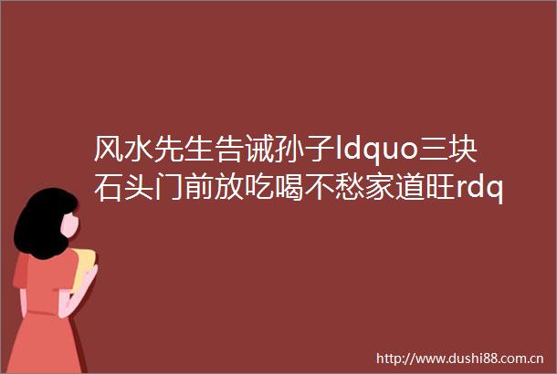 风水先生告诫孙子ldquo三块石头门前放吃喝不愁家道旺rdquo是啥意思