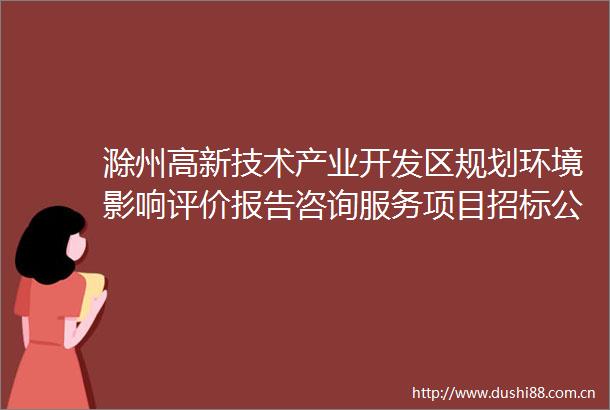 滁州高新技术产业开发区规划环境影响评价报告咨询服务项目招标公告