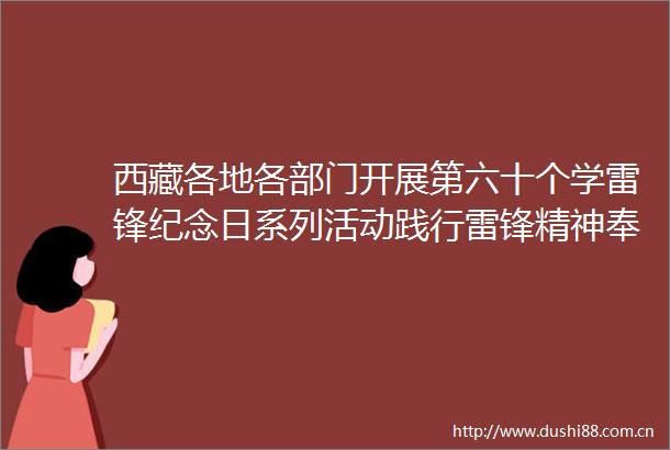 西藏各地各部门开展第六十个学雷锋纪念日系列活动践行雷锋精神奉献青春力量