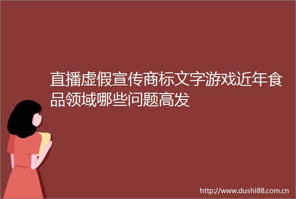 直播宣传商标文字游戏近年食品领域哪些问题高发