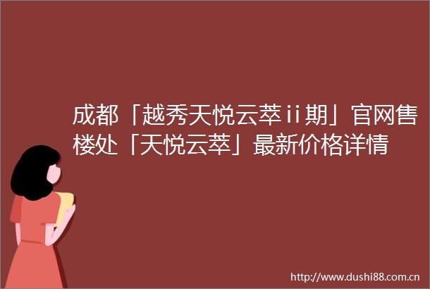 成都「越秀天悦云萃ⅱ期」官网售楼处「天悦云萃」最新价格详情