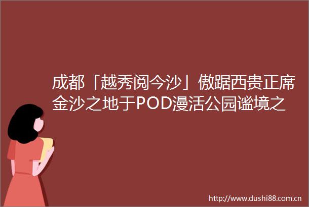 成都「越秀阅今沙」傲踞西贵正席金沙之地于POD漫活公园谧境之中匠筑空中院子