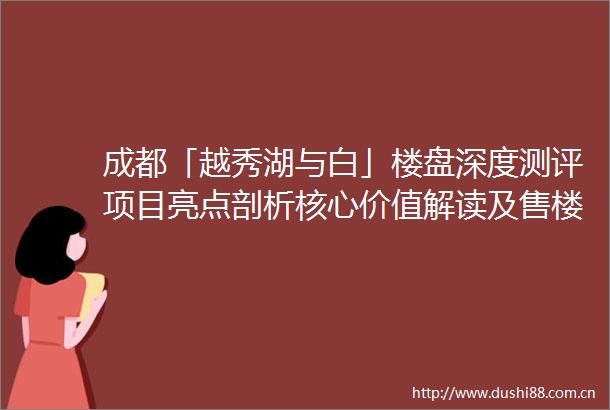 成都「越秀湖与白」楼盘深度测评项目亮点剖析核心价值解读及售楼处电话