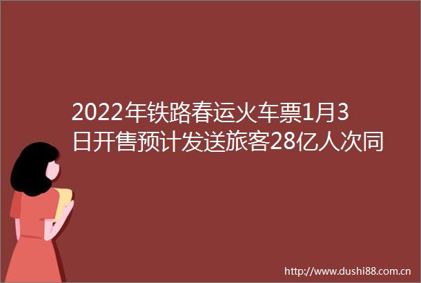 2022年铁路春运火车票1月3日开售预计发送旅客28亿人次同比增长285