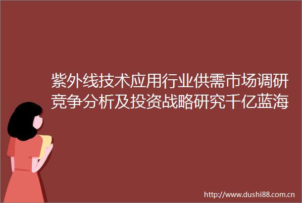 紫外线技术应用行业供需市场调研竞争分析及投资战略研究千亿蓝海与破局之路
