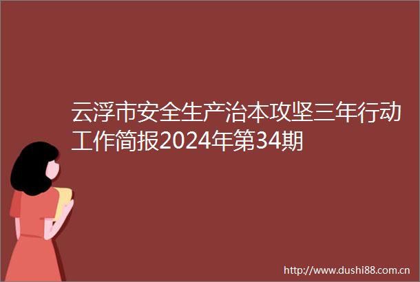 云浮市安全生产治本攻坚三年行动工作简报2024年第34期