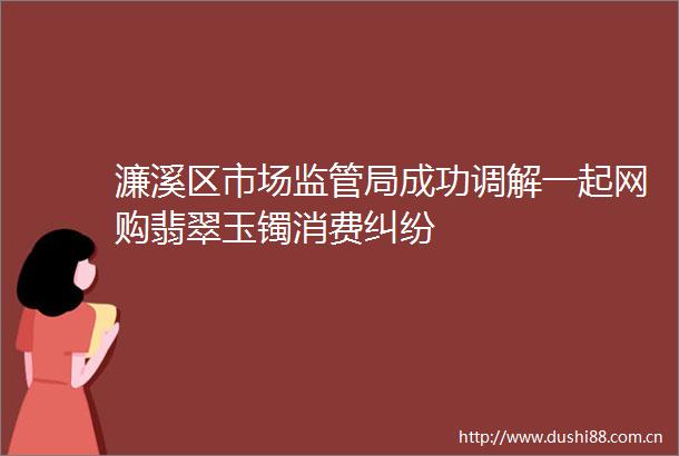 濂溪区市场监管局成功调解一起网购翡翠玉镯消费