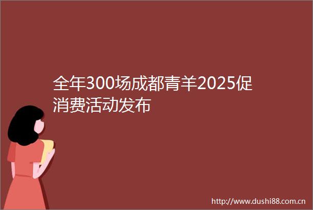 全年300场成都青羊2025促消费活动发布