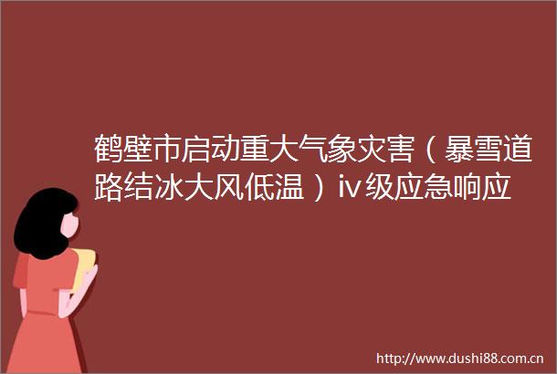 鹤壁市启动重大气象灾害（暴雪道路结冰大风低温）ⅳ级应急响应