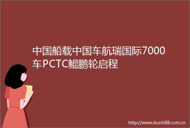船载车航瑞国际7000车PCTC鲲鹏轮启程