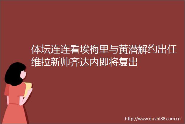 体坛连连看埃梅里与黄潜解约出任维拉新帅齐达内即将复出