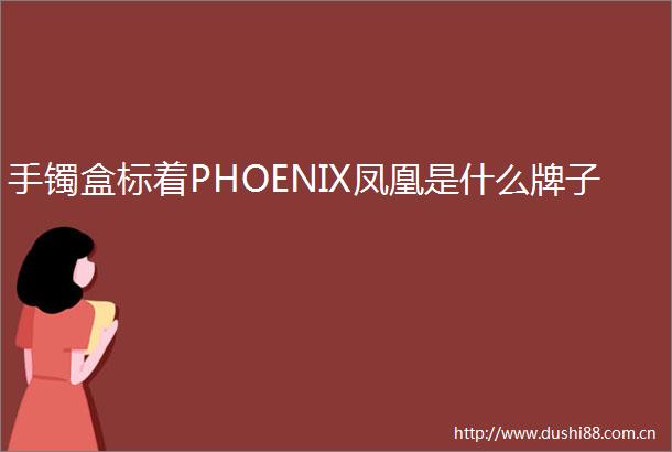 手镯盒标着PHOENIX凤凰是什么牌子