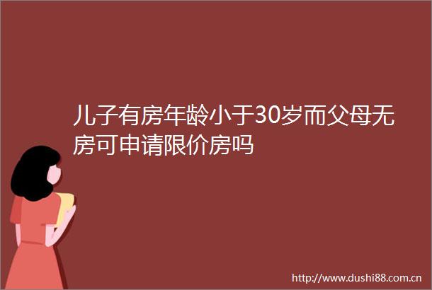 儿子有房年龄小于30岁而父母无房可申请限价房吗