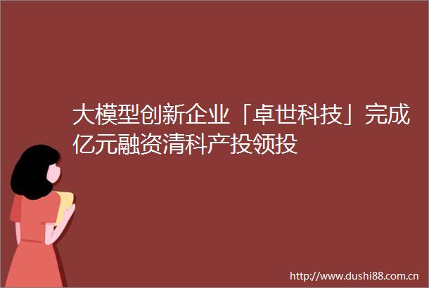 大模型创新企业「卓世科技」完成亿元融资清科产投领投