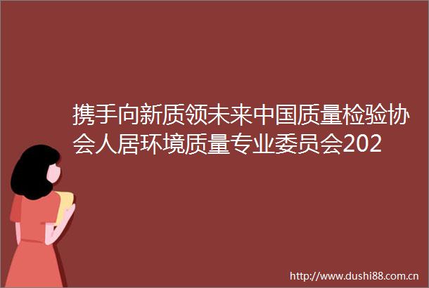 携手向新质领未来质量检验协会人居环境质量专业委员会2024年年会暨空气净化行业十周年发展大会圆满召开
