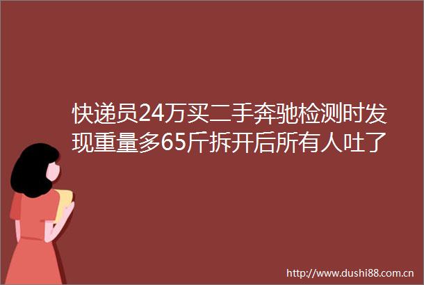 快递员24万买二手奔驰检测时发现重量多65斤拆开后所有人吐了